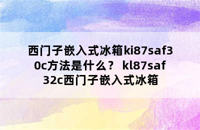 西门子嵌入式冰箱ki87saf30c方法是什么？ kl87saf32c西门子嵌入式冰箱